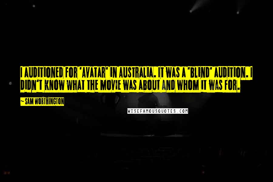 Sam Worthington Quotes: I auditioned for 'Avatar' in Australia. It was a 'blind' audition. I didn't know what the movie was about and whom it was for.