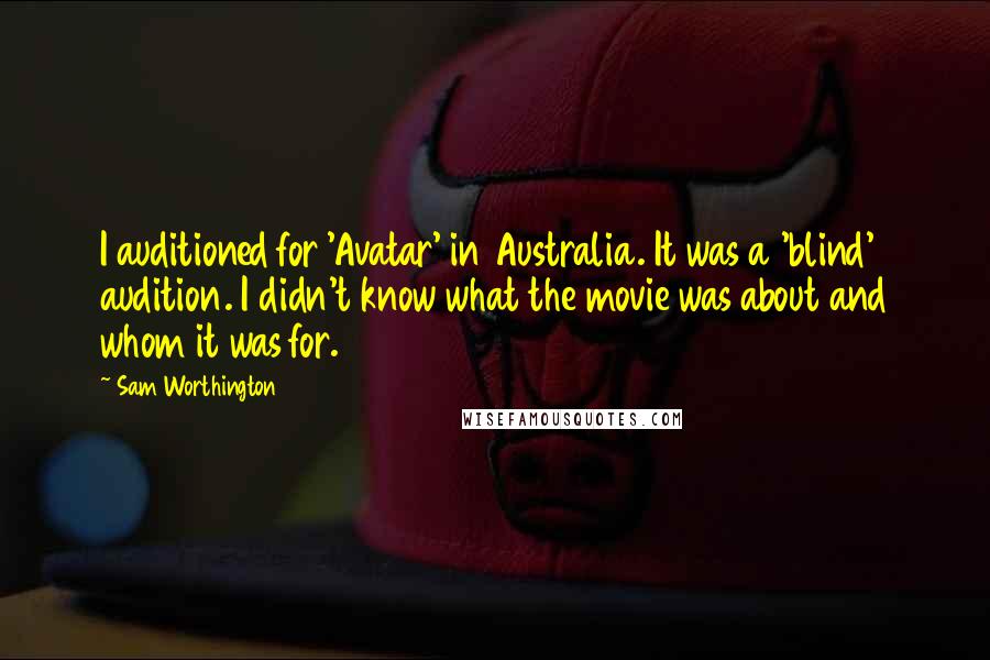 Sam Worthington Quotes: I auditioned for 'Avatar' in Australia. It was a 'blind' audition. I didn't know what the movie was about and whom it was for.