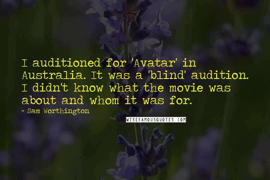 Sam Worthington Quotes: I auditioned for 'Avatar' in Australia. It was a 'blind' audition. I didn't know what the movie was about and whom it was for.