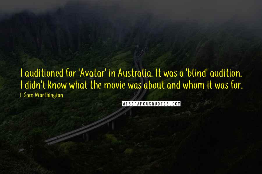 Sam Worthington Quotes: I auditioned for 'Avatar' in Australia. It was a 'blind' audition. I didn't know what the movie was about and whom it was for.