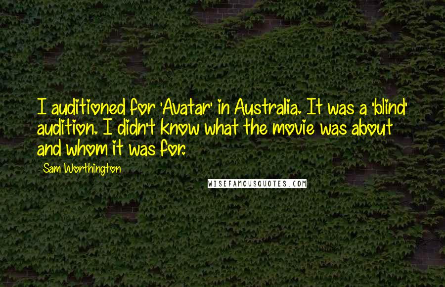 Sam Worthington Quotes: I auditioned for 'Avatar' in Australia. It was a 'blind' audition. I didn't know what the movie was about and whom it was for.