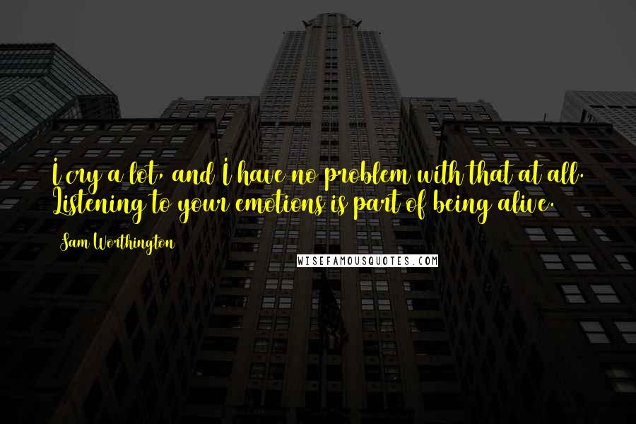 Sam Worthington Quotes: I cry a lot, and I have no problem with that at all. Listening to your emotions is part of being alive.