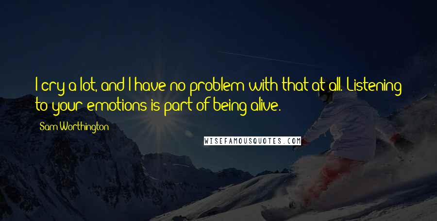 Sam Worthington Quotes: I cry a lot, and I have no problem with that at all. Listening to your emotions is part of being alive.