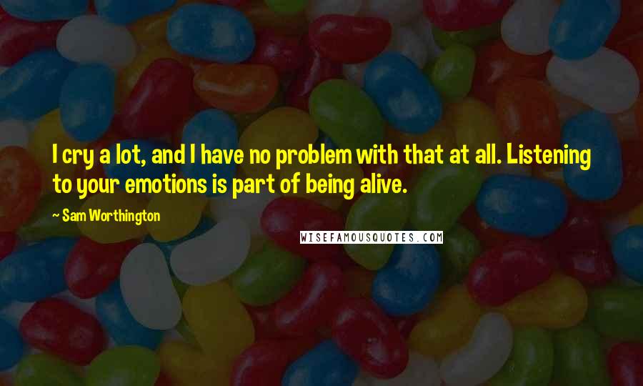 Sam Worthington Quotes: I cry a lot, and I have no problem with that at all. Listening to your emotions is part of being alive.