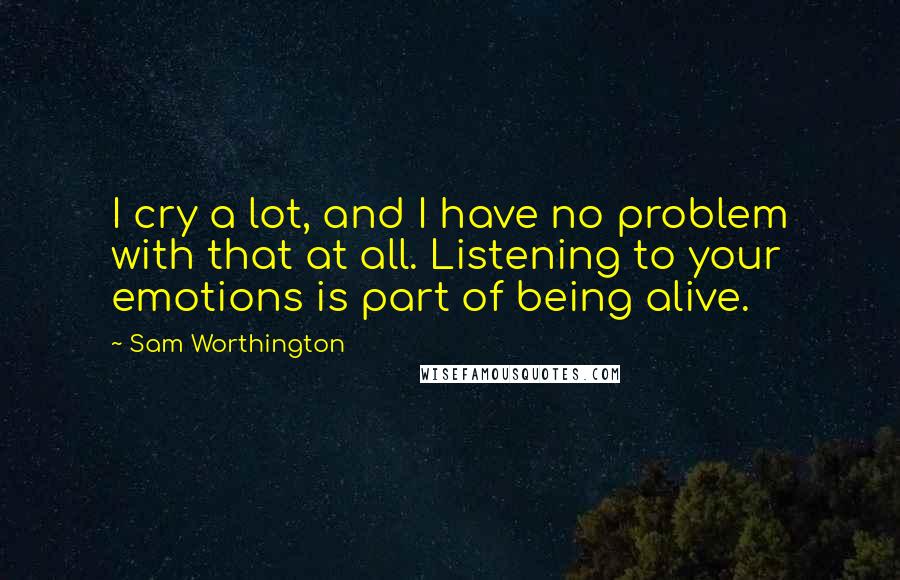 Sam Worthington Quotes: I cry a lot, and I have no problem with that at all. Listening to your emotions is part of being alive.