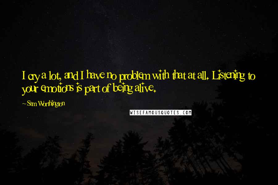 Sam Worthington Quotes: I cry a lot, and I have no problem with that at all. Listening to your emotions is part of being alive.