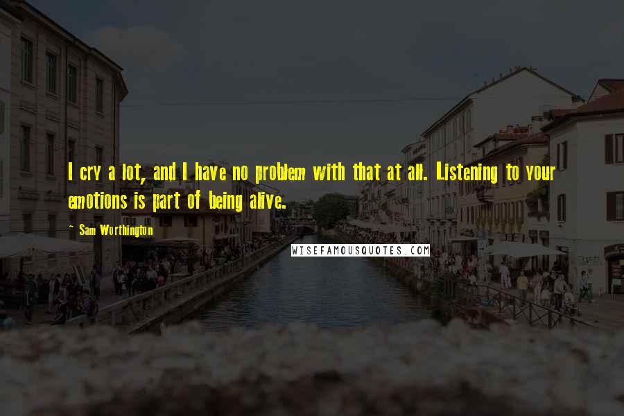 Sam Worthington Quotes: I cry a lot, and I have no problem with that at all. Listening to your emotions is part of being alive.