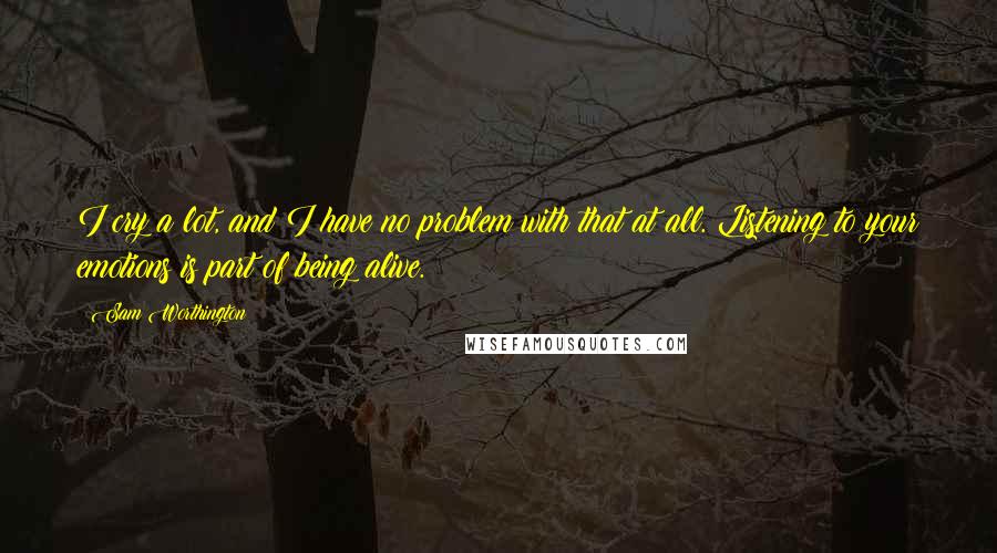 Sam Worthington Quotes: I cry a lot, and I have no problem with that at all. Listening to your emotions is part of being alive.