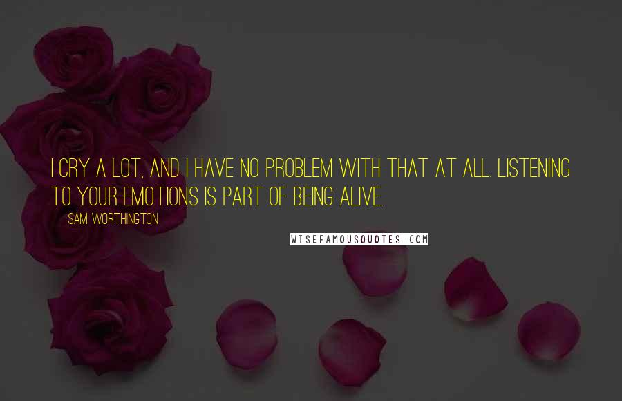 Sam Worthington Quotes: I cry a lot, and I have no problem with that at all. Listening to your emotions is part of being alive.