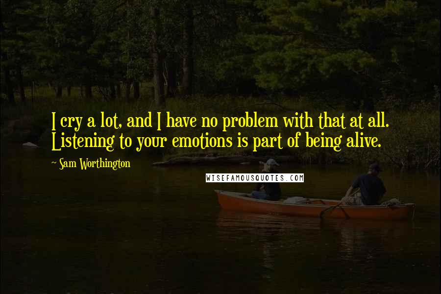Sam Worthington Quotes: I cry a lot, and I have no problem with that at all. Listening to your emotions is part of being alive.
