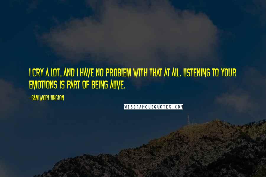 Sam Worthington Quotes: I cry a lot, and I have no problem with that at all. Listening to your emotions is part of being alive.