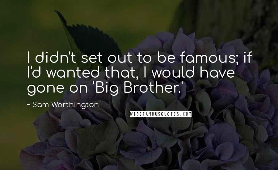 Sam Worthington Quotes: I didn't set out to be famous; if I'd wanted that, I would have gone on 'Big Brother.'