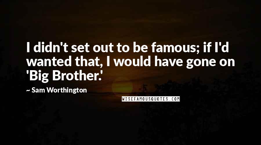 Sam Worthington Quotes: I didn't set out to be famous; if I'd wanted that, I would have gone on 'Big Brother.'