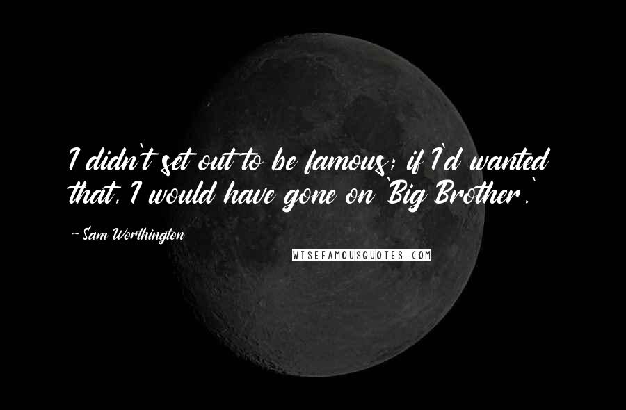 Sam Worthington Quotes: I didn't set out to be famous; if I'd wanted that, I would have gone on 'Big Brother.'