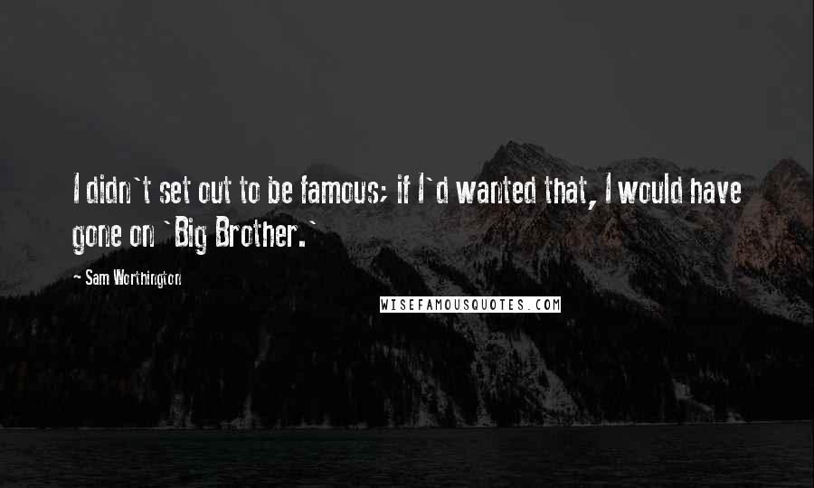 Sam Worthington Quotes: I didn't set out to be famous; if I'd wanted that, I would have gone on 'Big Brother.'