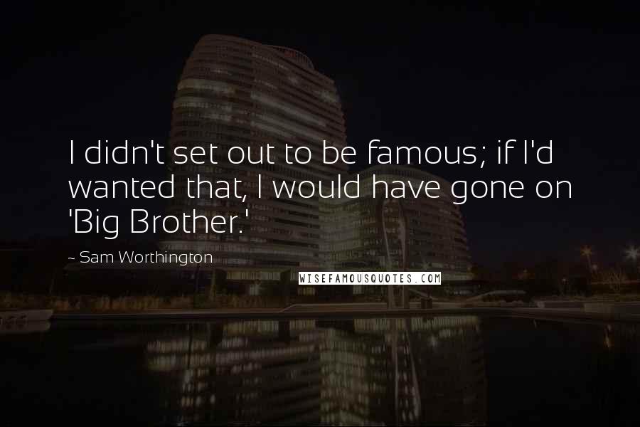 Sam Worthington Quotes: I didn't set out to be famous; if I'd wanted that, I would have gone on 'Big Brother.'