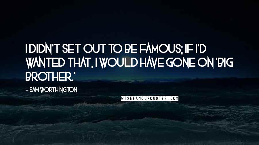 Sam Worthington Quotes: I didn't set out to be famous; if I'd wanted that, I would have gone on 'Big Brother.'