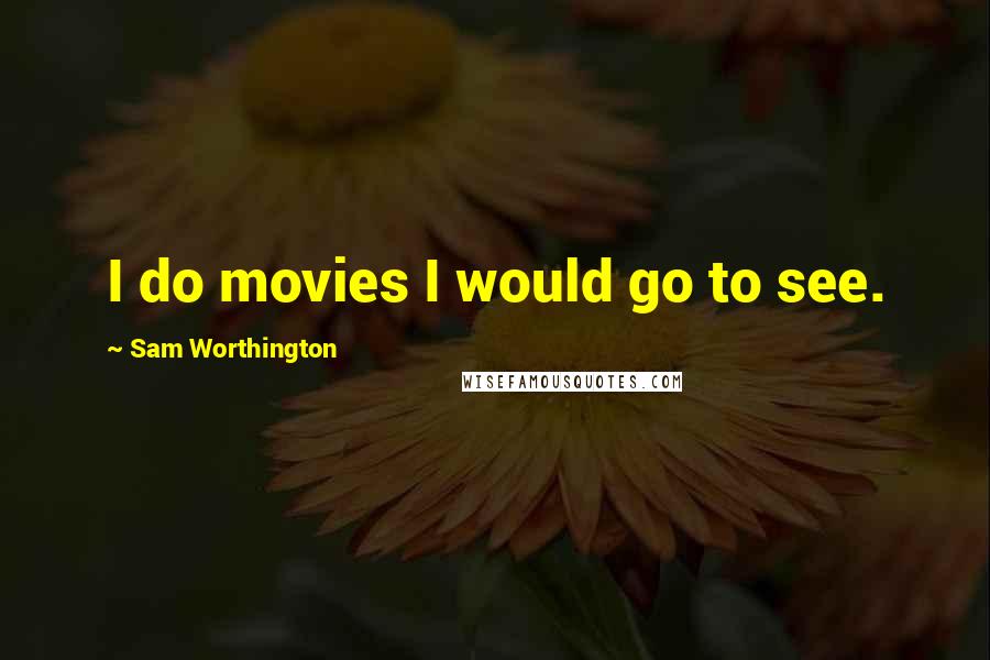 Sam Worthington Quotes: I do movies I would go to see.