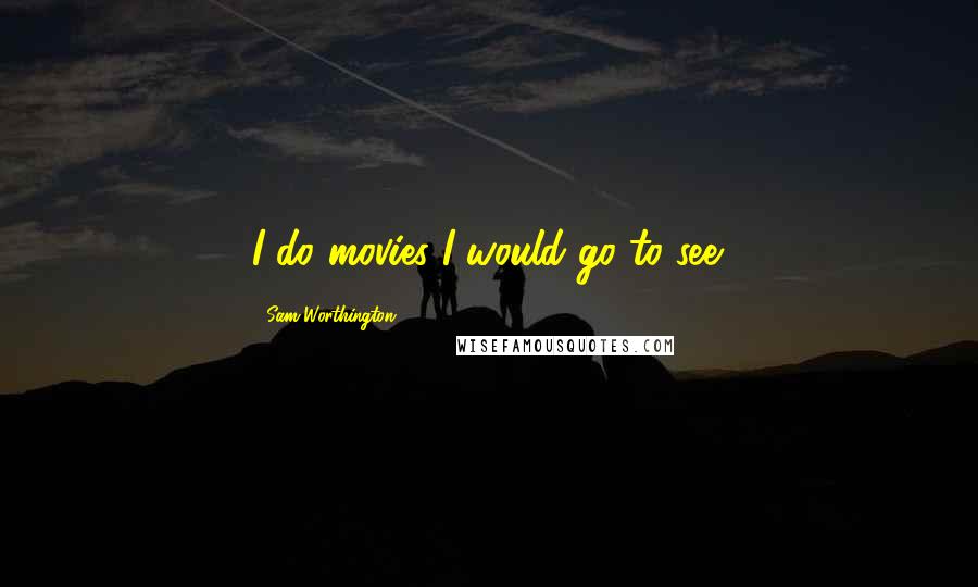 Sam Worthington Quotes: I do movies I would go to see.
