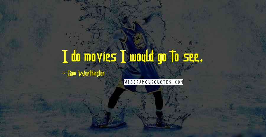 Sam Worthington Quotes: I do movies I would go to see.