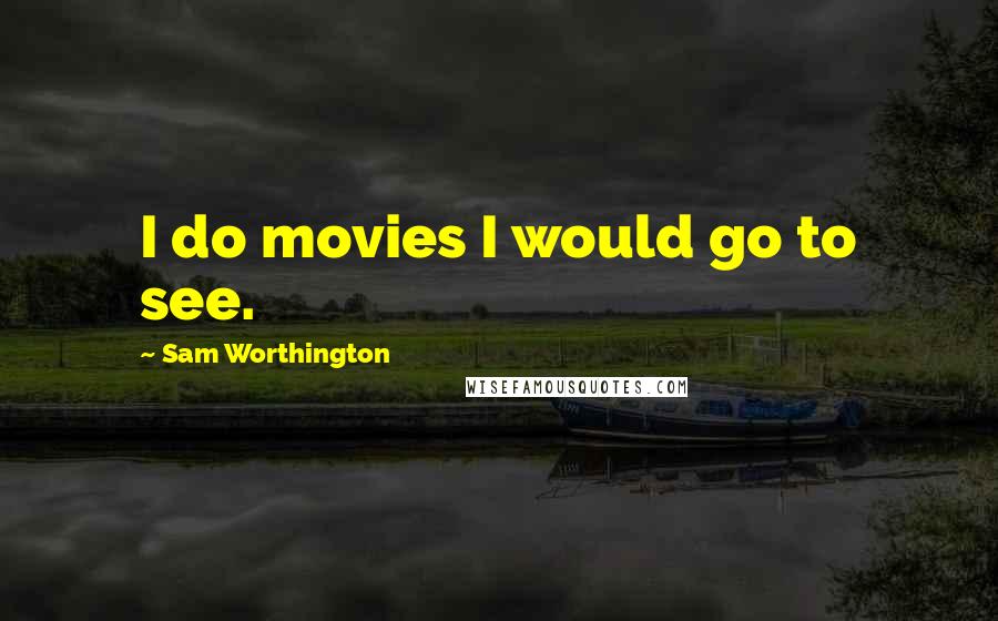 Sam Worthington Quotes: I do movies I would go to see.