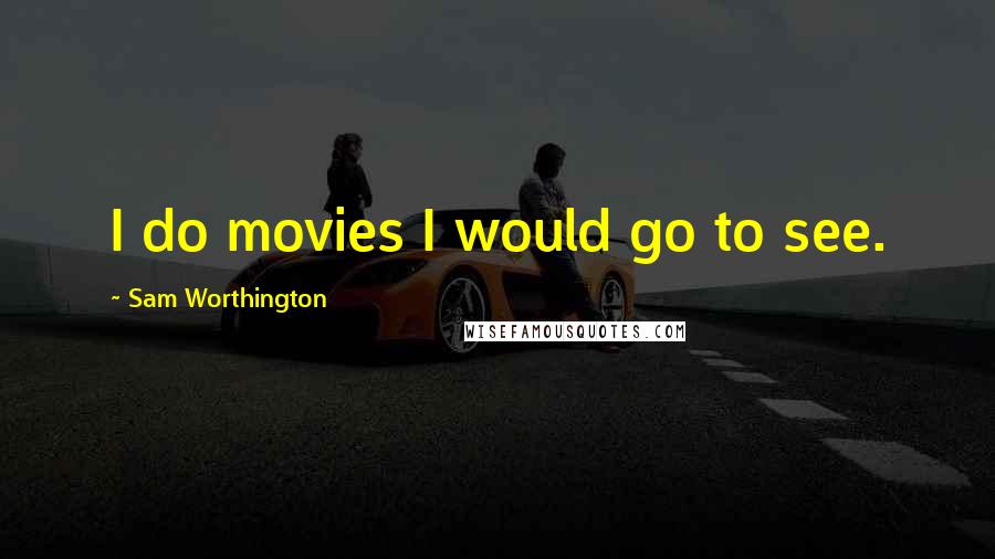 Sam Worthington Quotes: I do movies I would go to see.