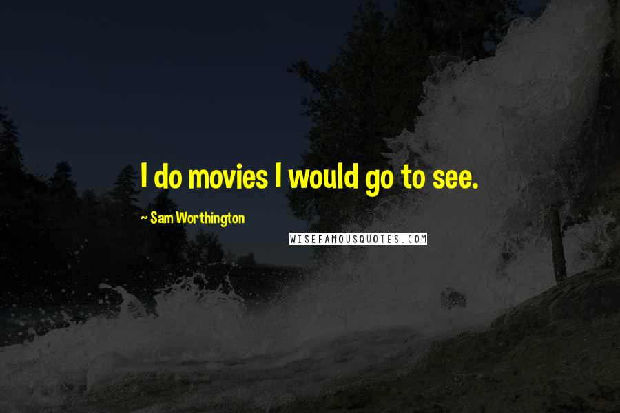 Sam Worthington Quotes: I do movies I would go to see.