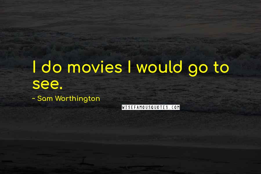 Sam Worthington Quotes: I do movies I would go to see.