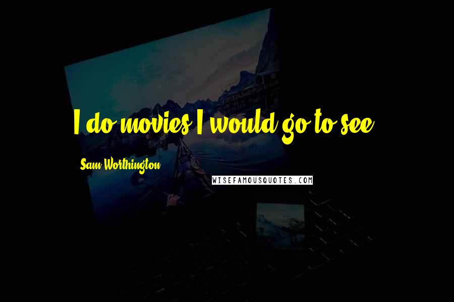 Sam Worthington Quotes: I do movies I would go to see.