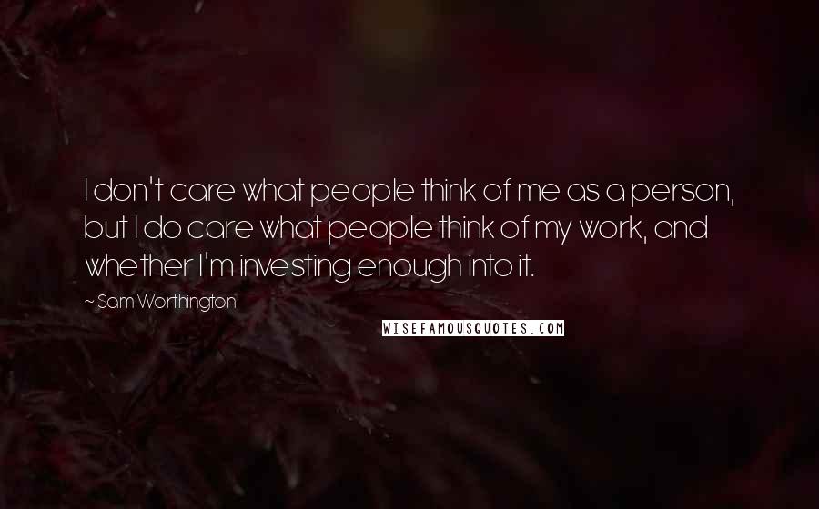Sam Worthington Quotes: I don't care what people think of me as a person, but I do care what people think of my work, and whether I'm investing enough into it.