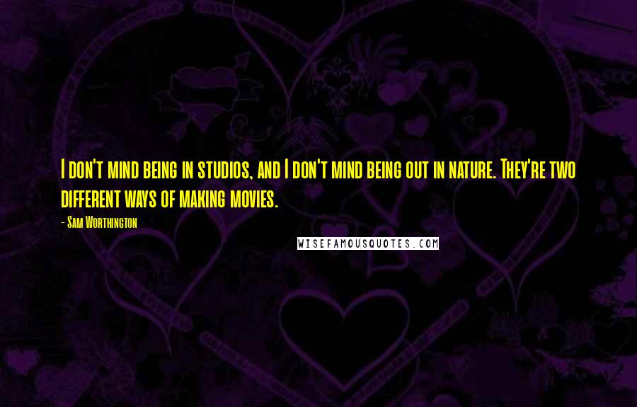 Sam Worthington Quotes: I don't mind being in studios, and I don't mind being out in nature. They're two different ways of making movies.