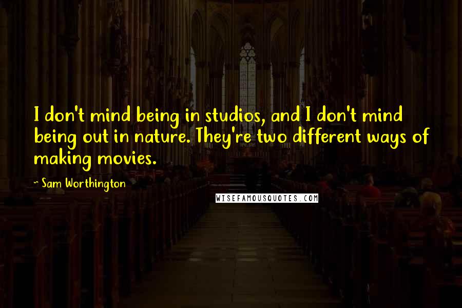 Sam Worthington Quotes: I don't mind being in studios, and I don't mind being out in nature. They're two different ways of making movies.