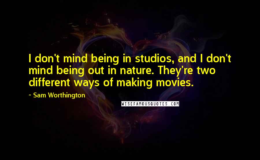 Sam Worthington Quotes: I don't mind being in studios, and I don't mind being out in nature. They're two different ways of making movies.