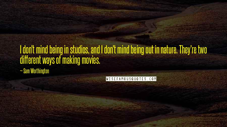 Sam Worthington Quotes: I don't mind being in studios, and I don't mind being out in nature. They're two different ways of making movies.