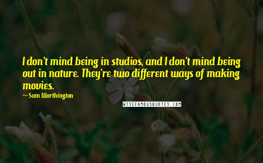 Sam Worthington Quotes: I don't mind being in studios, and I don't mind being out in nature. They're two different ways of making movies.