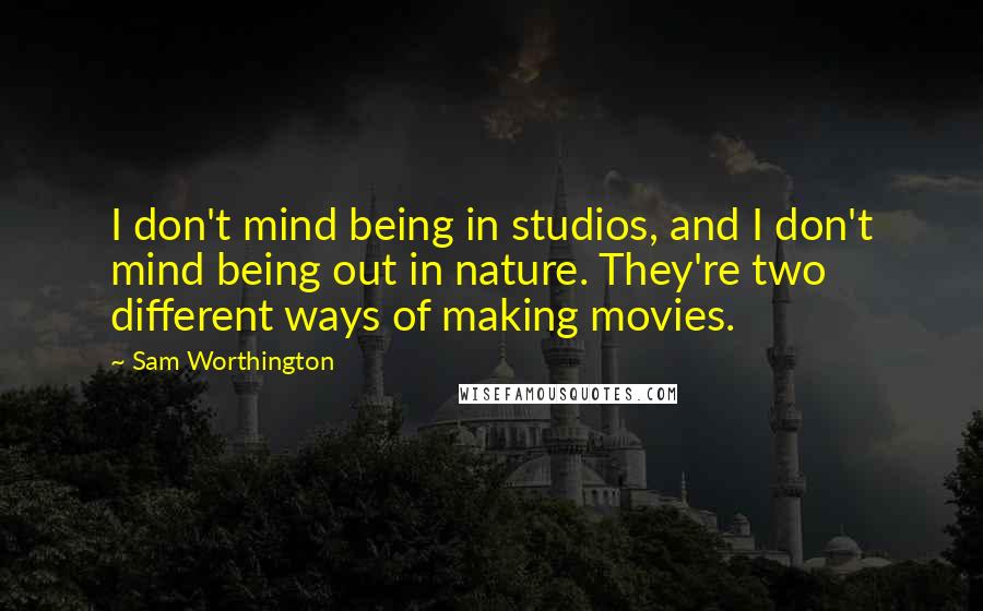 Sam Worthington Quotes: I don't mind being in studios, and I don't mind being out in nature. They're two different ways of making movies.