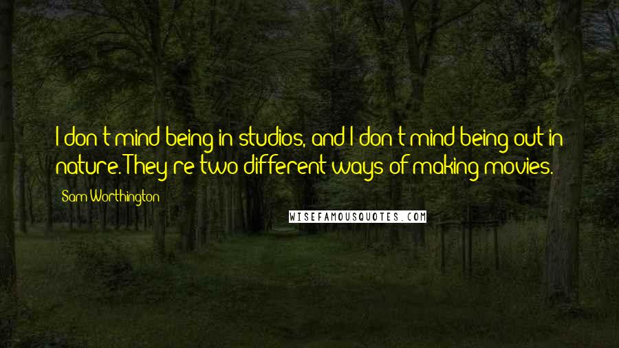 Sam Worthington Quotes: I don't mind being in studios, and I don't mind being out in nature. They're two different ways of making movies.