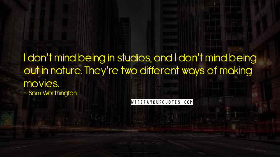 Sam Worthington Quotes: I don't mind being in studios, and I don't mind being out in nature. They're two different ways of making movies.