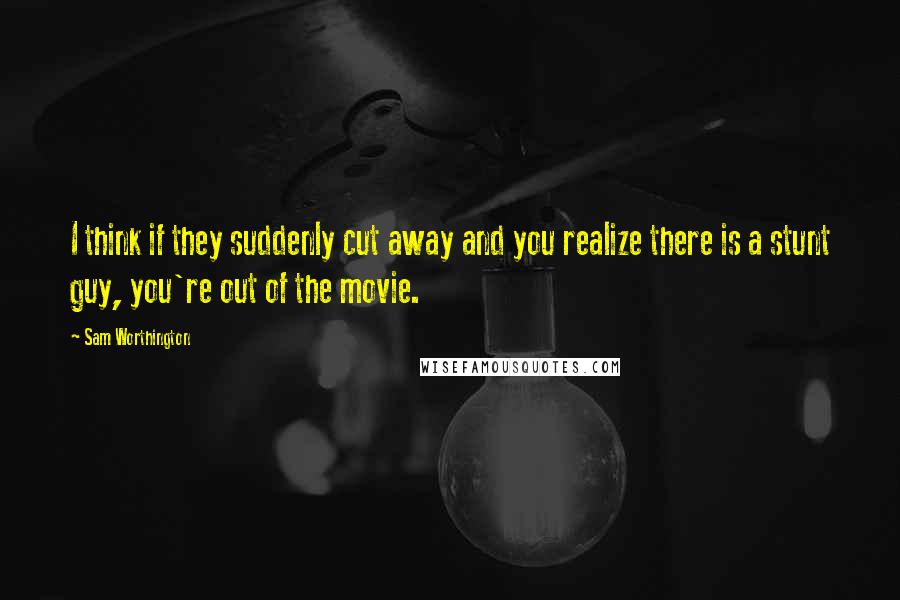 Sam Worthington Quotes: I think if they suddenly cut away and you realize there is a stunt guy, you're out of the movie.