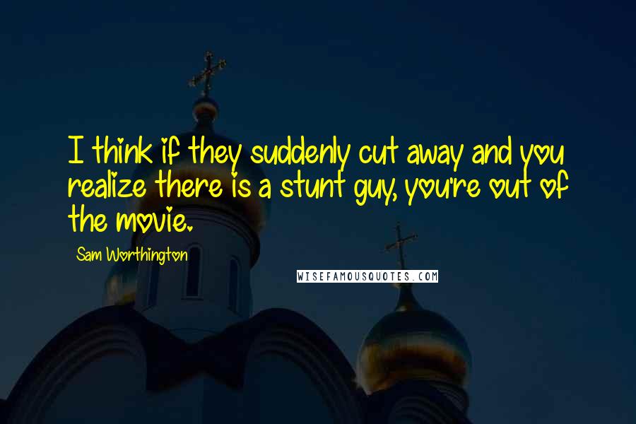 Sam Worthington Quotes: I think if they suddenly cut away and you realize there is a stunt guy, you're out of the movie.