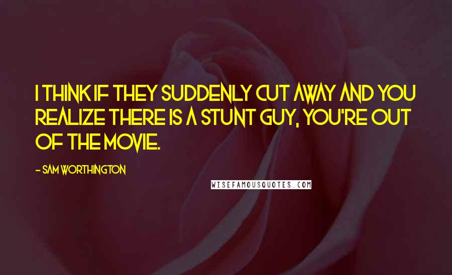 Sam Worthington Quotes: I think if they suddenly cut away and you realize there is a stunt guy, you're out of the movie.