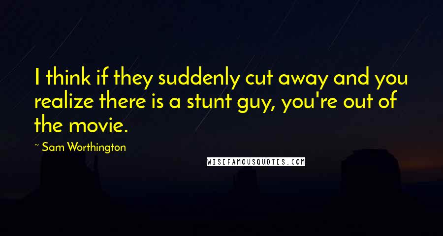 Sam Worthington Quotes: I think if they suddenly cut away and you realize there is a stunt guy, you're out of the movie.