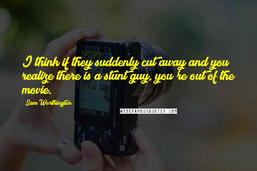 Sam Worthington Quotes: I think if they suddenly cut away and you realize there is a stunt guy, you're out of the movie.