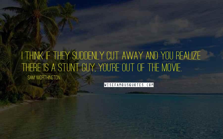 Sam Worthington Quotes: I think if they suddenly cut away and you realize there is a stunt guy, you're out of the movie.
