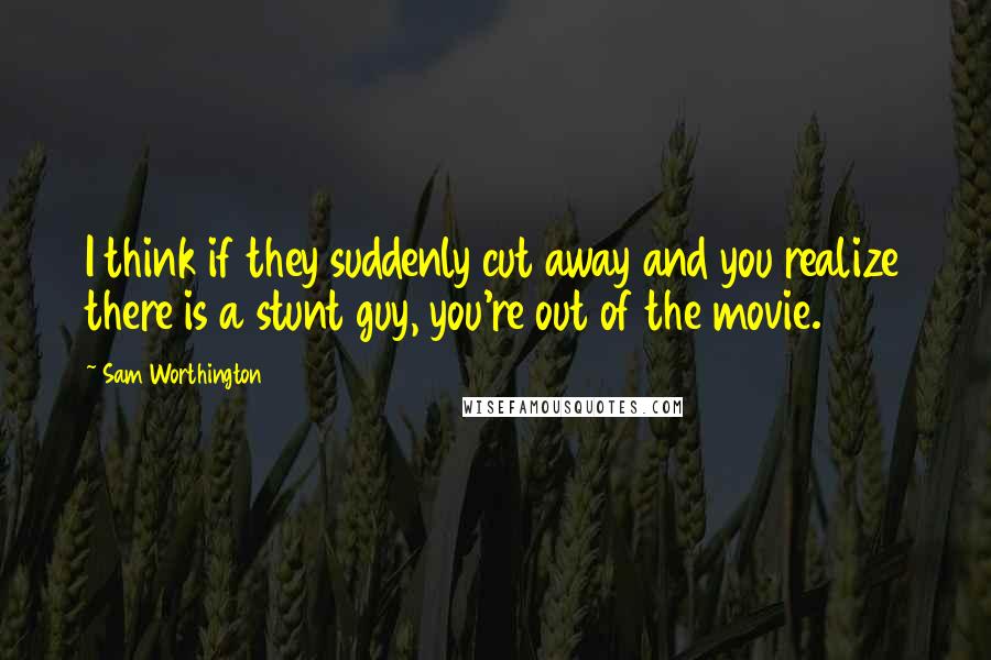 Sam Worthington Quotes: I think if they suddenly cut away and you realize there is a stunt guy, you're out of the movie.