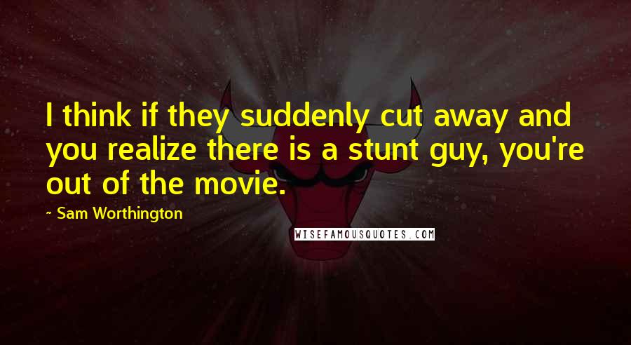 Sam Worthington Quotes: I think if they suddenly cut away and you realize there is a stunt guy, you're out of the movie.