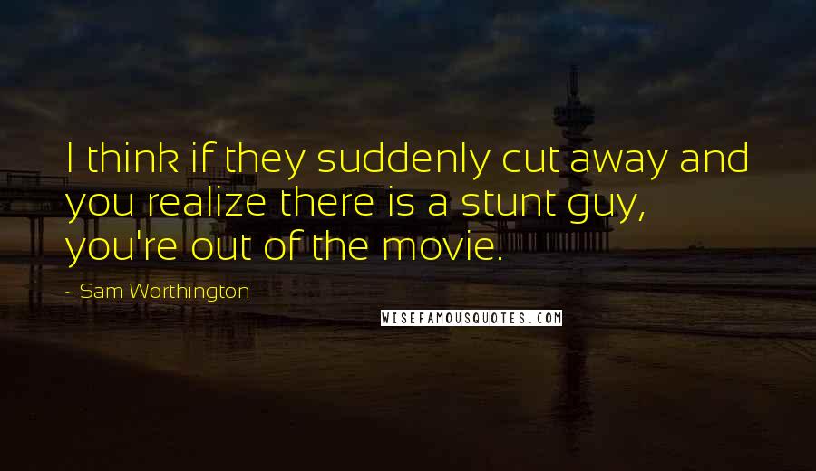 Sam Worthington Quotes: I think if they suddenly cut away and you realize there is a stunt guy, you're out of the movie.