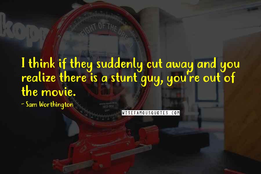 Sam Worthington Quotes: I think if they suddenly cut away and you realize there is a stunt guy, you're out of the movie.