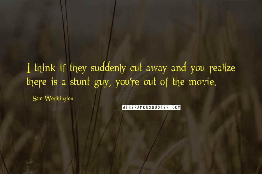 Sam Worthington Quotes: I think if they suddenly cut away and you realize there is a stunt guy, you're out of the movie.