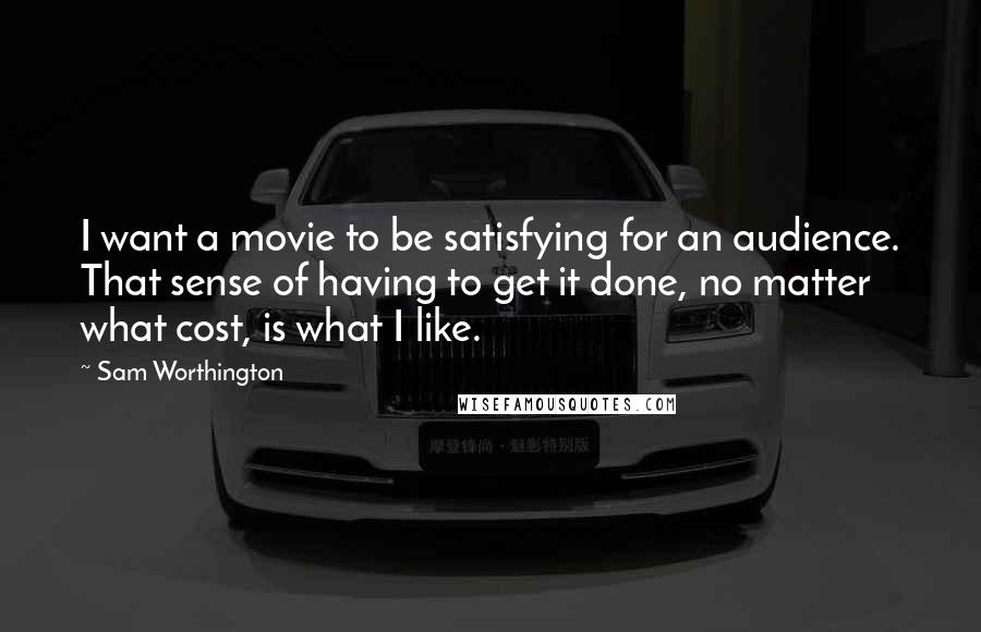 Sam Worthington Quotes: I want a movie to be satisfying for an audience. That sense of having to get it done, no matter what cost, is what I like.